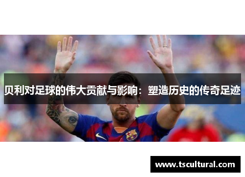 贝利对足球的伟大贡献与影响：塑造历史的传奇足迹
