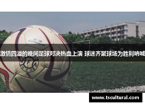 激情四溢的晚间足球对决热血上演 球迷齐聚球场为胜利呐喊
