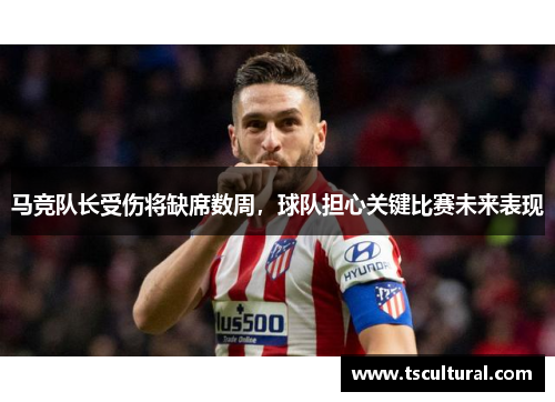 马竞队长受伤将缺席数周，球队担心关键比赛未来表现