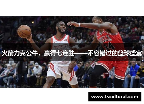 火箭力克公牛，赢得七连胜——不容错过的篮球盛宴