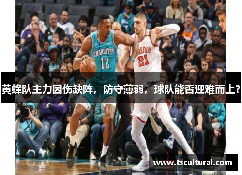 黄蜂队主力因伤缺阵，防守薄弱，球队能否迎难而上？