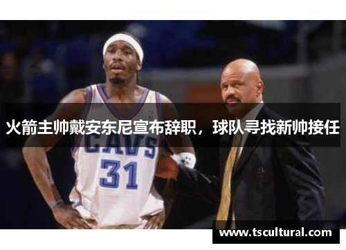 火箭主帅戴安东尼宣布辞职，球队寻找新帅接任