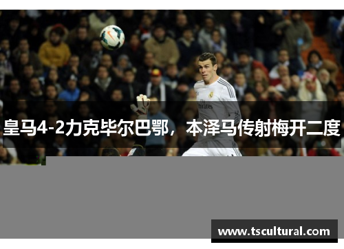 皇马4-2力克毕尔巴鄂，本泽马传射梅开二度