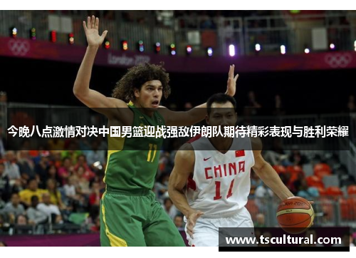 今晚八点激情对决中国男篮迎战强敌伊朗队期待精彩表现与胜利荣耀