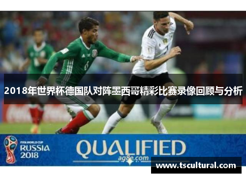 2018年世界杯德国队对阵墨西哥精彩比赛录像回顾与分析