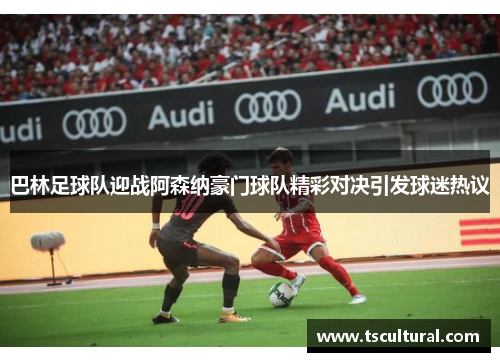 巴林足球队迎战阿森纳豪门球队精彩对决引发球迷热议