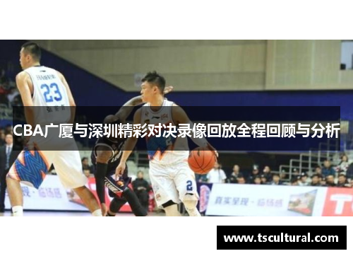 CBA广厦与深圳精彩对决录像回放全程回顾与分析