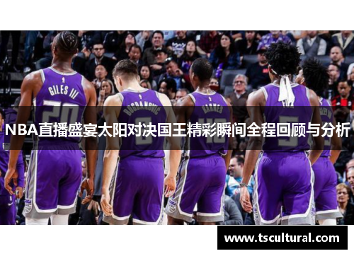 NBA直播盛宴太阳对决国王精彩瞬间全程回顾与分析