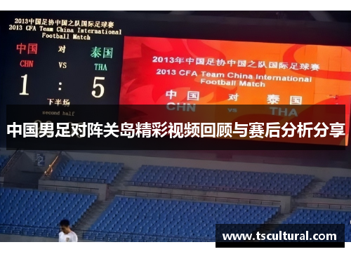 中国男足对阵关岛精彩视频回顾与赛后分析分享