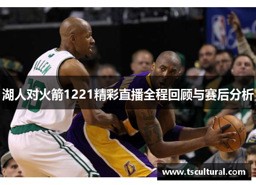 湖人对火箭1221精彩直播全程回顾与赛后分析