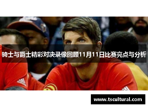 骑士与爵士精彩对决录像回顾11月11日比赛亮点与分析