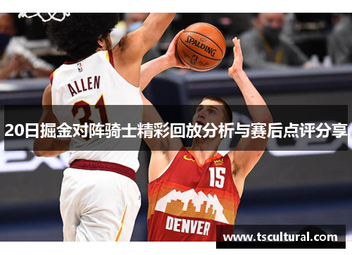 20日掘金对阵骑士精彩回放分析与赛后点评分享