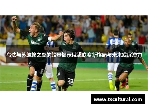 乌法与苏维埃之翼的较量揭示俄超联赛新格局与未来发展潜力