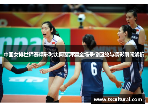 中国女排世锦赛精彩对决阿塞拜疆全场录像回放与精彩瞬间解析