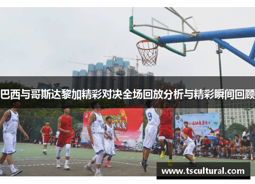 巴西与哥斯达黎加精彩对决全场回放分析与精彩瞬间回顾
